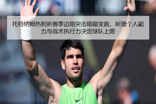 托特纳姆热刺新赛季边路突击暗藏变数，新援个人能力与战术执行力决定球队上限